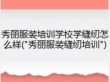 秀丽服装培训学校学缝纫怎么样("秀丽服装缝纫培训")