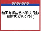 和田有哪些艺术学校招生(和田艺术学校招生)