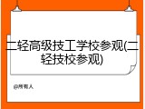 二轻高级技工学校参观(二轻技校参观)