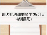 训犬师培训狗多少钱(训犬培训费用)