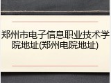 郑州市电子信息职业技术学院地址(郑州电院地址)