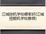 江城挖机学校哪家好(江城挖掘机学校推荐)