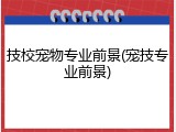 技校宠物专业前景(宠技专业前景)