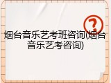 烟台音乐艺考班咨询(烟台音乐艺考咨询)
