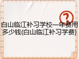 白山临江补习学校一年费用多少钱(白山临江补习学费)