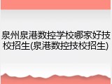 泉州泉港数控学校哪家好技校招生(泉港数控技校招生)
