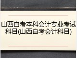 山西自考本科会计专业考试科目(山西自考会计科目)