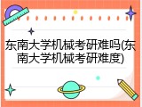 东南大学机械考研难吗(东南大学机械考研难度)