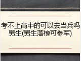 考不上高中的可以去当兵吗男生(男生落榜可参军)