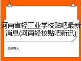 河南省轻工业学校贴吧最新消息(河南轻校贴吧新讯)