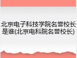 北京电子科技学院名誉校长是谁(北京电科院名誉校长)