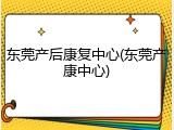 东莞产后康复中心(东莞产康中心)