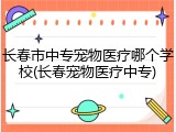 长春市中专宠物医疗哪个学校(长春宠物医疗中专)