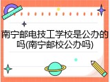 南宁邮电技工学校是公办的吗(南宁邮校公办吗)