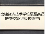 盘锦经济技术学校是职高还是技校(盘锦经校类型)
