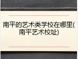 南平的艺术类学校在哪里(南平艺术校址)