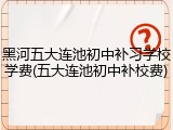 黑河五大连池初中补习学校学费(五大连池初中补校费)