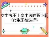 女生考不上高中选啥职业呢(女生职校选择)