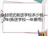 全封闭式叛逆学校多少钱一年(叛逆学校一年费用)