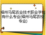 福州马尾农业技术职业学校有什么专业(福州马尾农校专业)