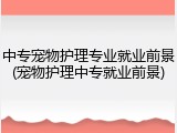 中专宠物护理专业就业前景(宠物护理中专就业前景)