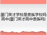 厦门英才学校是贵族学校吗高中(厦门英才高中贵族吗)
