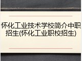 怀化工业技术学校简介中职招生(怀化工业职校招生)