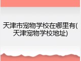 天津市宠物学校在哪里有(天津宠物学校地址)