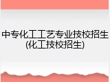 中专化工工艺专业技校招生(化工技校招生)