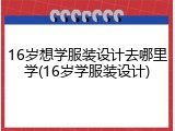16岁想学服装设计去哪里学(16岁学服装设计)