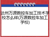 达州万源数控车加工技术学校怎么样(万源数控车加工学校)