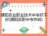 濮阳农业职业技术中专好不好(濮阳农职中专咋样)