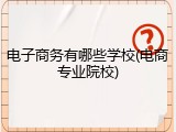 电子商务有哪些学校(电商专业院校)