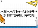 水利水电学校什么时候开学(水利水电学校开学时间)