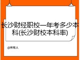 长沙财经职校一年考多少本科(长沙财校本科率)