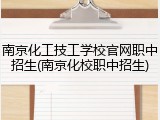 南京化工技工学校官网职中招生(南京化校职中招生)