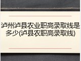 泸州泸县农业职高录取线是多少(泸县农职高录取线)