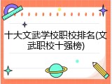 十大文武学校职校排名(文武职校十强榜)