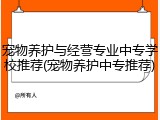 宠物养护与经营专业中专学校推荐(宠物养护中专推荐)