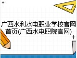 广西水利水电职业学校官网首页(广西水电职院官网)