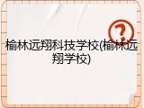 榆林远翔科技学校(榆林远翔学校)