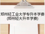 郑州轻工业大学专升本学费(郑州轻大升本学费)