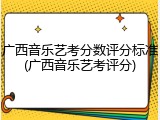 广西音乐艺考分数评分标准(广西音乐艺考评分)