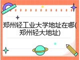 郑州轻工业大学地址在哪(郑州轻大地址)