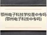 鄂州电子科技学校是中专吗(鄂州电子科技中专吗)