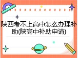 陕西考不上高中怎么办理补助(陕高中补助申请)