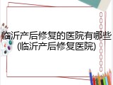 临沂产后修复的医院有哪些(临沂产后修复医院)