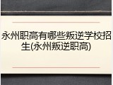永州职高有哪些叛逆学校招生(永州叛逆职高)