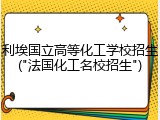 利埃国立高等化工学校招生("法国化工名校招生")