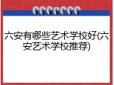 六安有哪些艺术学校好(六安艺术学校推荐)